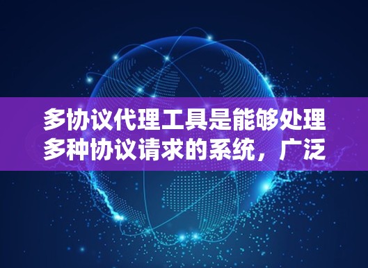 多协议代理工具是能够处理多种协议请求的系统，广泛应用于Web、移动应用和云服务中。以下是对多协议代理工具的详细总结
