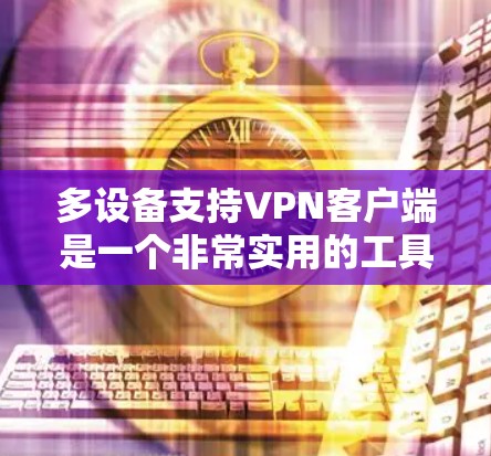 多设备支持VPN客户端是一个非常实用的工具，尤其适合需要在多个设备上使用并进行视频通话的用户。以下是针对多设备支持VPN客户端功能体验的详细总结