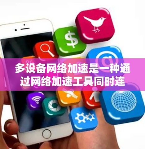 多设备网络加速是一种通过网络加速工具同时连接多个设备来提升连接速度的技术,主要涉及以下几个方面 多设备网络加速是一种通过网络加速工具同时连接多个设备来提升连接速度的技术,主要涉及以下几个方面