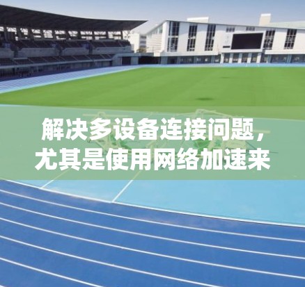 解决多设备连接问题,尤其是使用网络加速来提升速度,需要从多个方面进行优化。以下是一个系统化的步骤指南,帮助您有效解决该问题 解决多设备连接问题,尤其是使用网络加速来提升速度,需要从多个方面进行优化。以下是一个系统化的步骤指南,帮助您有效解决该问题