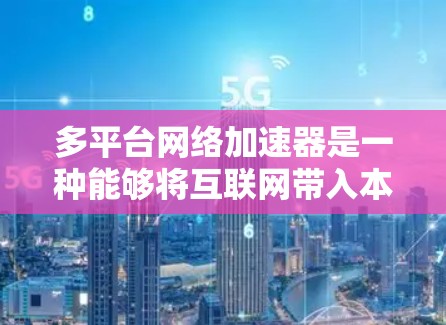 多平台网络加速器是一种能够将互联网带入本地设备的软件或工具，通常支持多种平台（如PC、手机、平板等）它们通常提供以下功能
