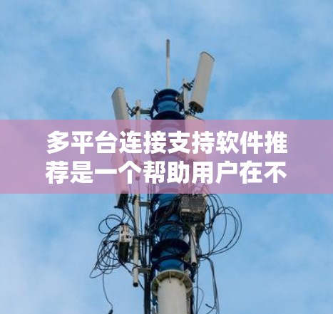 多平台连接支持软件推荐是一个帮助用户在不同设备上流畅操作的工具集合,涵盖了移动应用、智能手表、智能眼镜、移动办公软件和移动应用等多种平台。以下是对这些软件推荐的详细分析 多平台连接支持软件推荐是一个帮助用户在不同设备上流畅操作的工具集合,涵盖了移动应用、智能手表、智能眼镜、移动办公软件和移动应用等多种平台。以下是对这些软件推荐的详细分析