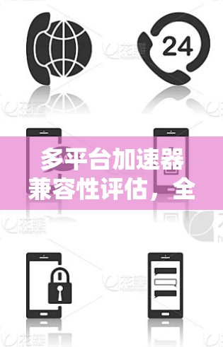 多平台加速器兼容性评估，全面解析与解决方案