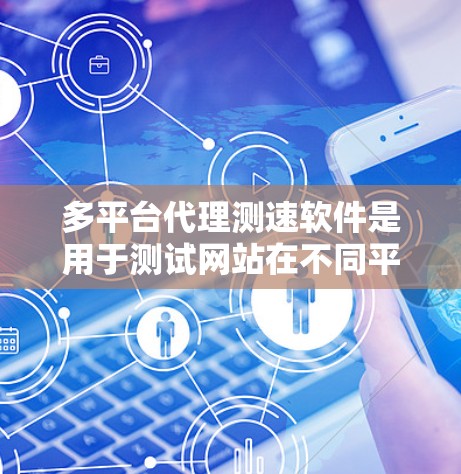 多平台代理测速软件是用于测试网站在不同平台上性能的工具，帮助用户评估网站在移动设备、PC等不同环境中表现。以下是对该主题的详细总结和建议