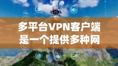 多平台VPN客户端是一个提供多种网络服务的软件，能够从多个操作系统和网络设备上连接到目标服务器。以下是系统性地帮助用户下载和安装多平台VPN客户端的步骤和指南