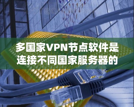 多国家VPN节点软件是连接不同国家服务器的网络节点，用户可以通过这些节点访问不同的VPN服务。以下是系统性地整理的多国家VPN节点软件信息