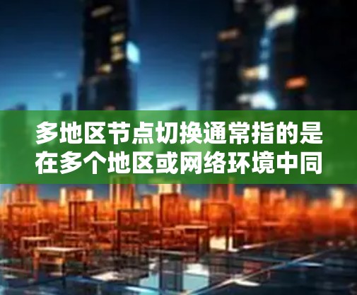 多地区节点切换通常指的是在多个地区或网络环境中同时切换或管理多个节点，例如服务器、数据库、数据存储等。以下是关于多地区节点切换的详细说明和功能模块