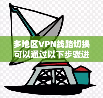 多地区VPN线路切换可以通过以下步骤进行 多地区VPN线路切换可以通过以下步骤进行