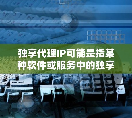 独享代理IP可能是指某种软件或服务中的独享代理功能与IP地址的关联。以下是一些可能的解释和建议 独享代理IP可能是指某种软件或服务中的独享代理功能与IP地址的关联。以下是一些可能的解释和建议