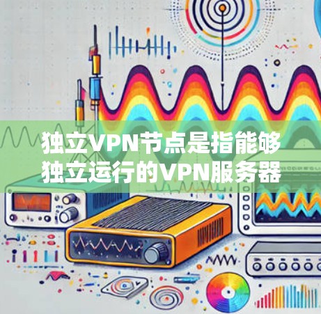 独立VPN节点是指能够独立运行的VPN服务器或网络环境,通常不依赖外部网络或设备支持。这些节点需要通过网络协议(如VPN协议)与外部设备进行通信,但内部管理可以独立运行 独立VPN节点是指能够独立运行的VPN服务器或网络环境,通常不依赖外部网络或设备支持。这些节点需要通过网络协议(如VPN协议)与外部设备进行通信,但内部管理可以独立运行