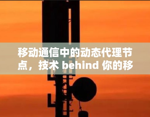 移动通信中的动态代理节点，技术 behind 你的移动体验