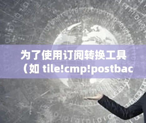 为了使用订阅转换工具（如 tile!cmp!postback!和 link!您可以按照以下步骤进行操作
