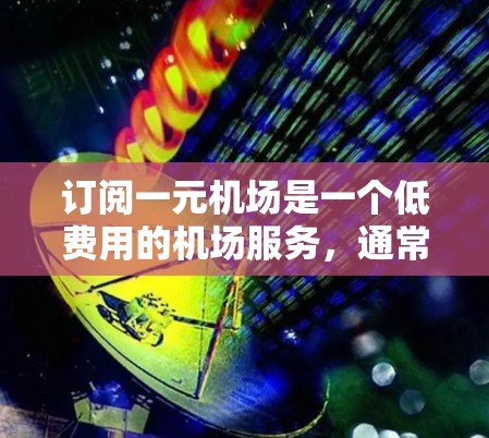 订阅一元机场是一个低费用的机场服务,通常指价格特别合理的机场,可能仅收取一个基础费用。以下是对这一问题的详细总结和解答 订阅一元机场是一个低费用的机场服务,通常指价格特别合理的机场,可能仅收取一个基础费用。以下是对这一问题的详细总结和解答