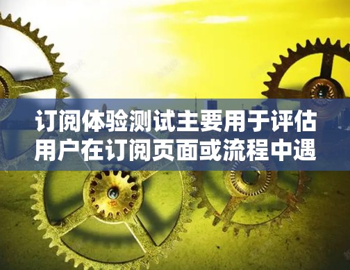 订阅体验测试主要用于评估用户在订阅页面或流程中遇到的问题和体验,从而优化用户体验。以下是一些步骤和建议,帮助你进行订阅体验测试 订阅体验测试主要用于评估用户在订阅页面或流程中遇到的问题和体验,从而优化用户体验。以下是一些步骤和建议,帮助你进行订阅体验测试