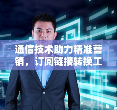 通信技术助力精准营销,订阅链接转换工具应用解析 通信技术助力精准营销,订阅链接转换工具应用解析