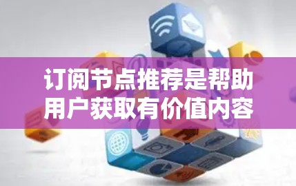 订阅节点推荐是帮助用户获取有价值内容的一种方式，具体取决于你希望订阅的类型（如技术、学习、娱乐等）以下是一些常见的订阅推荐方式