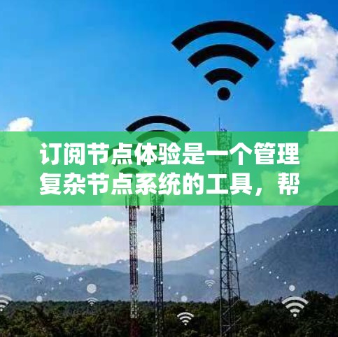 订阅节点体验是一个管理复杂节点系统的工具，帮助系统处理节点的同步、更新、删除和权限管理等操作。以下是对订阅节点体验的详细分步指南
