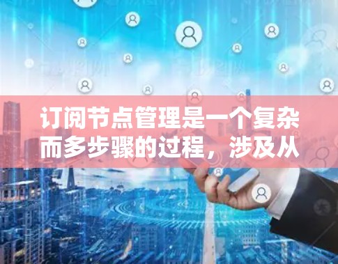 订阅节点管理是一个复杂而多步骤的过程，涉及从节点的数据结构获取数据，处理响应，数据格式转换，存储和删除数据，并处理权限问题。以下是对订阅节点管理的一步步指南