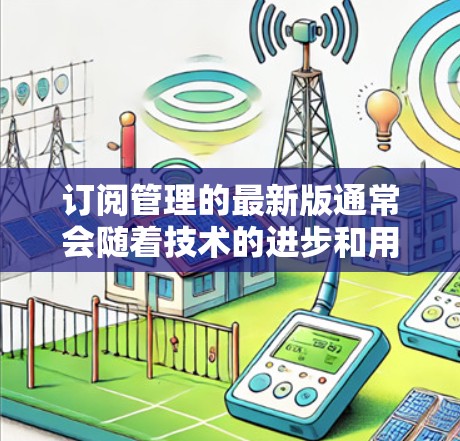 订阅管理的最新版通常会随着技术的进步和用户需求的变化而不断优化，以提供更高效和便捷的服务。以下是一些可能的最新订阅管理版本的特点