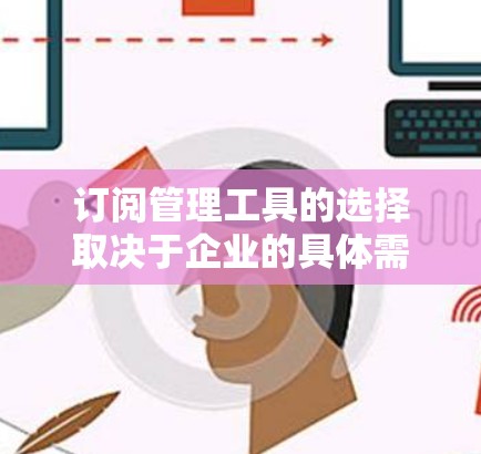 订阅管理工具的选择取决于企业的具体需求和预算。以下是根据不同需求的总结