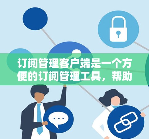 订阅管理客户端是一个方便的订阅管理工具，帮助用户管理各种订阅服务。以下是对订阅管理客户端的详细步骤和使用指南