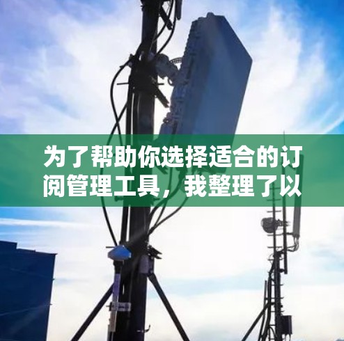 为了帮助你选择适合的订阅管理工具,我整理了以下详细的信息,供你参考 为了帮助你选择适合的订阅管理工具,我整理了以下详细的信息,供你参考