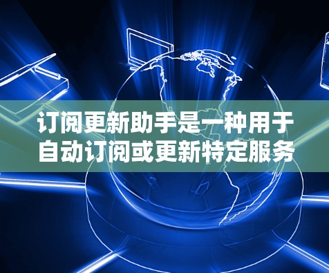 订阅更新助手是一种用于自动订阅或更新特定服务或产品工具。它可以帮助用户根据自身需求自动获取最新信息、更新服务、或进行相关操作。以下是关于订阅更新助手的一些关键点 订阅更新助手是一种用于自动订阅或更新特定服务或产品工具。它可以帮助用户根据自身需求自动获取最新信息、更新服务、或进行相关操作。以下是关于订阅更新助手的一些关键点