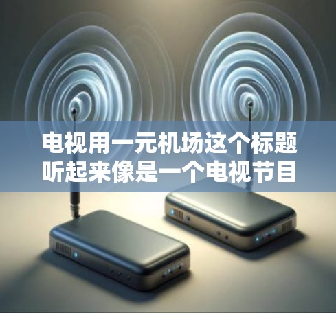 电视用一元机场这个标题听起来像是一个电视节目、广告或系列片的标题,可能与机场服务、优惠活动或会员服务相关。以下是一些可能的标题建议,供你参考 电视用一元机场这个标题听起来像是一个电视节目、广告或系列片的标题,可能与机场服务、优惠活动或会员服务相关。以下是一些可能的标题建议,供你参考