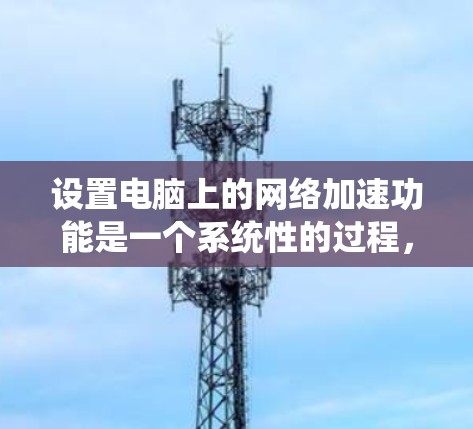 设置电脑上的网络加速功能是一个系统性的过程，需要按照以下步骤进行