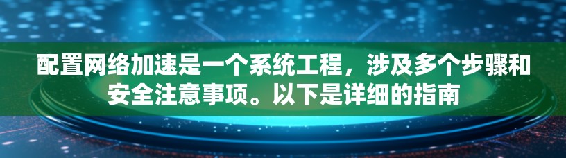 配置网络加速是一个系统工程,涉及多个步骤和安全注意事项。以下是详细的指南 配置网络加速是一个系统工程,涉及多个步骤和安全注意事项。以下是详细的指南