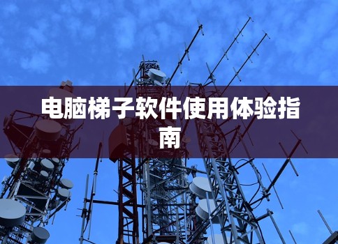 电脑梯子软件使用体验指南 电脑梯子软件使用体验指南