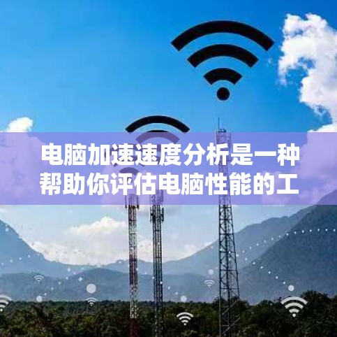 电脑加速速度分析是一种帮助你评估电脑性能的工具，通过测试不同应用和操作，分析 CPU、内存和网络等方面的使用情况，从而优化你的电脑。以下是一些详细步骤和信息