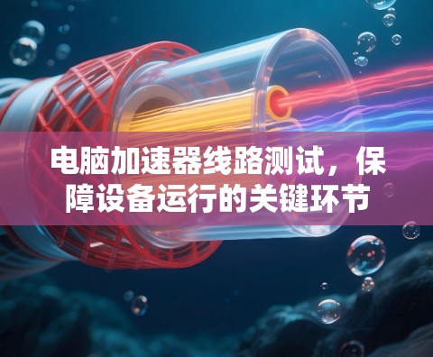 电脑加速器线路测试,保障设备运行的关键环节 电脑加速器线路测试,保障设备运行的关键环节