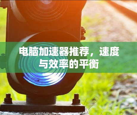 电脑加速器推荐，速度与效率的平衡