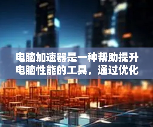 电脑加速器是一种帮助提升电脑性能的工具,通过优化硬件和文件处理,让电脑更流畅。以下是对加速器的详细分析和使用指南 电脑加速器是一种帮助提升电脑性能的工具,通过优化硬件和文件处理,让电脑更流畅。以下是对加速器的详细分析和使用指南