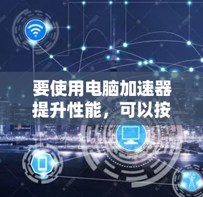 要使用电脑加速器提升性能,可以按照以下步骤进行 要使用电脑加速器提升性能,可以按照以下步骤进行
