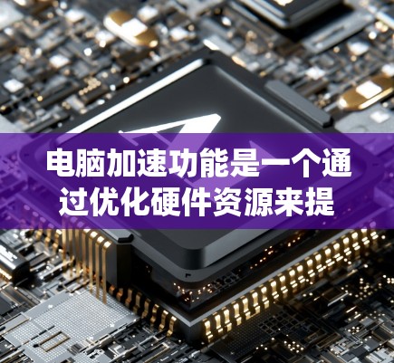 电脑加速功能是一个通过优化硬件资源来提升系统性能的工具,操作步骤如下 电脑加速功能是一个通过优化硬件资源来提升系统性能的工具,操作步骤如下