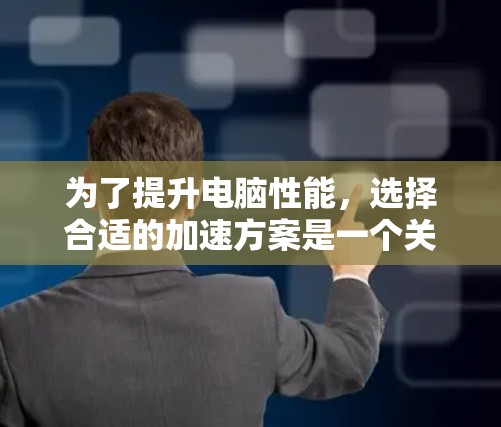 为了提升电脑性能,选择合适的加速方案是一个关键步骤。根据您的电脑情况,以下是一些有用的建议 为了提升电脑性能,选择合适的加速方案是一个关键步骤。根据您的电脑情况,以下是一些有用的建议