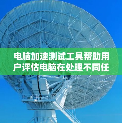 电脑加速测试工具帮助用户评估电脑在处理不同任务时的表现，适用于测试游戏速度、查看系统性能等。以下是详细的使用指南和步骤说明