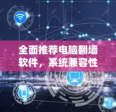 全面推荐电脑翻墙软件,系统兼容性、安全性能、使用步骤全解析 全面推荐电脑翻墙软件,系统兼容性、安全性能、使用步骤全解析