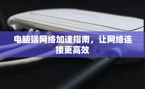 电脑端网络加速指南,让网络连接更高效 电脑端网络加速指南,让网络连接更高效