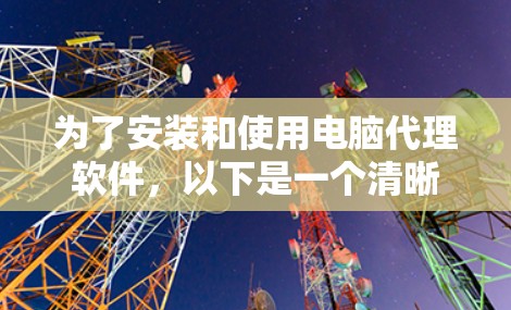 为了安装和使用电脑代理软件,以下是一个清晰的步骤指南 为了安装和使用电脑代理软件,以下是一个清晰的步骤指南