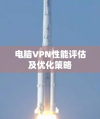 电脑VPN性能评估及优化策略 电脑VPN性能评估及优化策略