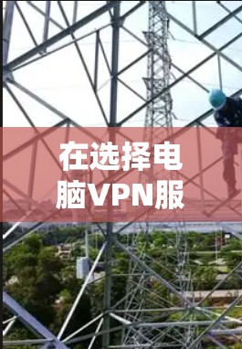 在选择电脑VPN服务时,应综合考虑以下因素,以确保安全、稳定和高效 在选择电脑VPN服务时,应综合考虑以下因素,以确保安全、稳定和高效