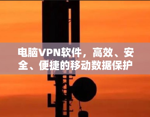 电脑VPN软件，高效、安全、便捷的移动数据保护