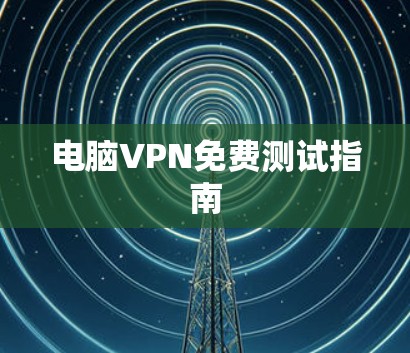 电脑VPN免费测试指南 电脑VPN免费测试指南