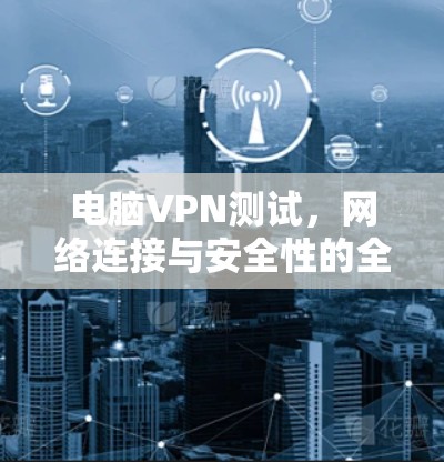 电脑VPN测试,网络连接与安全性的全面分析 电脑VPN测试,网络连接与安全性的全面分析