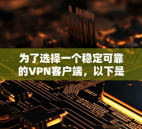 为了选择一个稳定可靠的VPN客户端,以下是一个有条理的建议 为了选择一个稳定可靠的VPN客户端,以下是一个有条理的建议