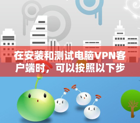 在安装和测试电脑VPN客户端时,可以按照以下步骤进行 在安装和测试电脑VPN客户端时,可以按照以下步骤进行