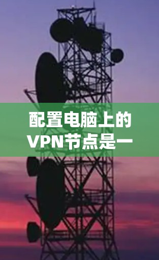 配置电脑上的VPN节点是一个系统工程,需要分步骤进行,以确保安全性和高效性。以下是详细的配置步骤 配置电脑上的VPN节点是一个系统工程,需要分步骤进行,以确保安全性和高效性。以下是详细的配置步骤